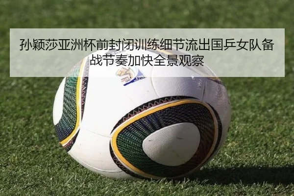 孙颖莎亚洲杯前封闭训练细节流出国乒女队备战节奏加快全景观察