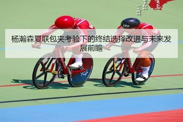 杨瀚森夏联包夹考验下的终结选择改进与未来发展前瞻