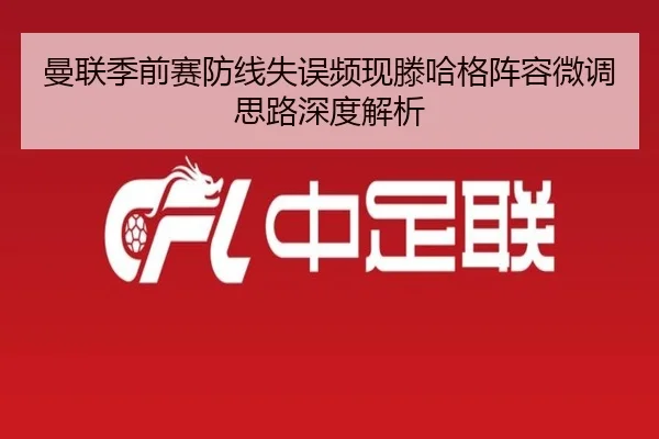 曼联季前赛防线失误频现滕哈格阵容微调思路深度解析