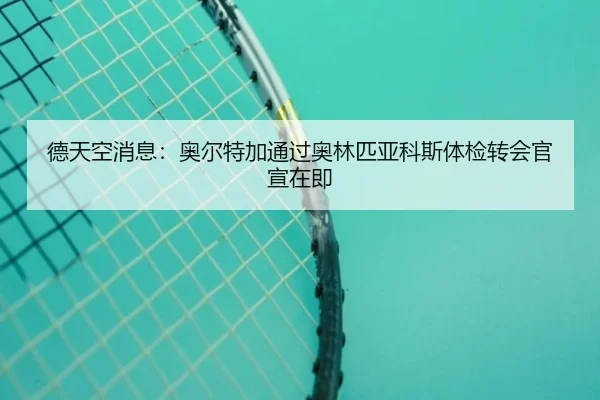 德天空消息：奥尔特加通过奥林匹亚科斯体检转会官宣在即