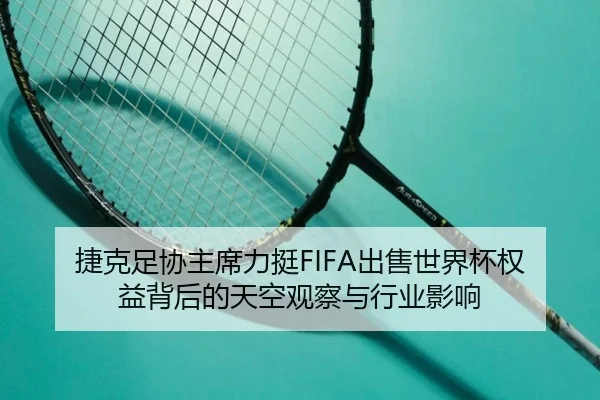 捷克足协主席力挺FIFA出售世界杯权益背后的天空观察与行业影响